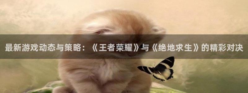 奇亿娱乐平台登录入口：最新游戏动态与策略：《王者荣耀》与《绝