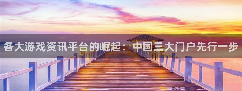 奇亿娱乐线路测试：各大游戏资讯平台的崛起：中国三大门户先行一