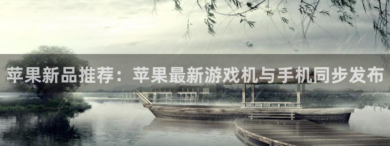 奇亿娱乐登陆地址：苹果新品推荐：苹果最新游戏机与手机同步发布