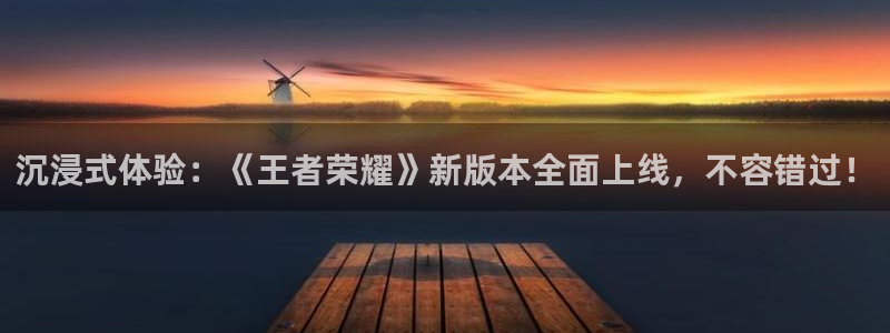 奇亿娱乐什么意思：沉浸式体验：《王者荣耀》新版本全面上线，不